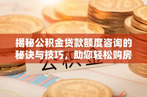 蓬安揭秘公积金贷款额度咨询的秘诀与技巧，助您轻松购房！