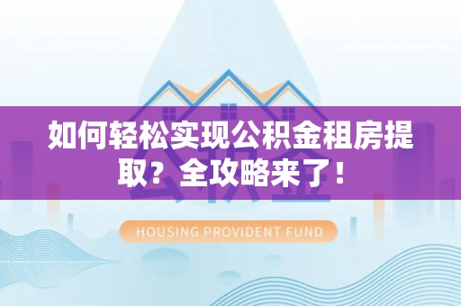 蓬安如何轻松实现公积金租房提取？全攻略来了！