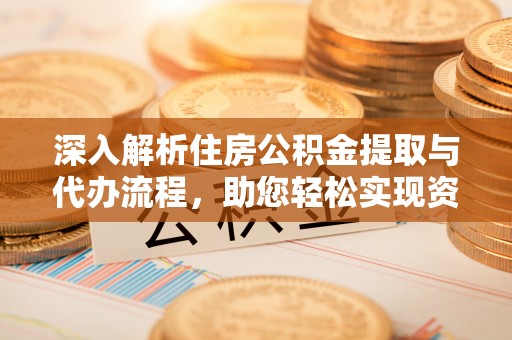 蓬安深入解析住房公积金提取与代办流程，助您轻松实现资金利用最大化