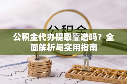 蓬安公积金代办提取靠谱吗？全面解析与实用指南
