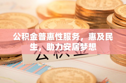 蓬安公积金普惠性服务，惠及民生，助力安居梦想