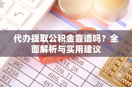 蓬安代办提取公积金靠谱吗？全面解析与实用建议