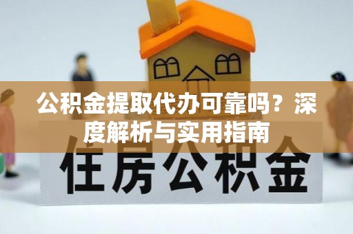 蓬安公积金提取代办可靠吗？深度解析与实用指南