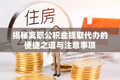 蓬安揭秘离职公积金提取代办的便捷之道与注意事项