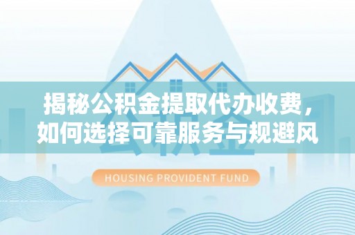 蓬安揭秘公积金提取代办收费，如何选择可靠服务与规避风险