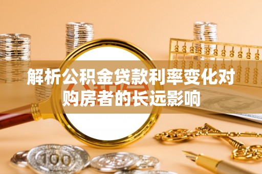 蓬安解析公积金贷款利率变化对购房者的长远影响