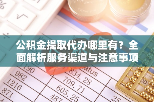 蓬安公积金提取代办哪里有？全面解析服务渠道与注意事项