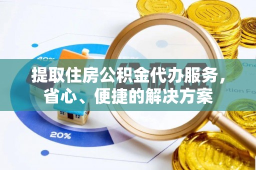 蓬安提取住房公积金代办服务，省心、便捷的解决方案