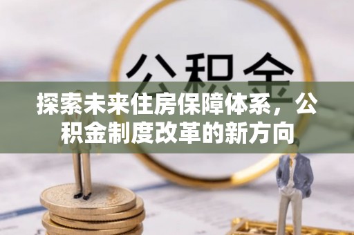 蓬安探索未来住房保障体系，公积金制度改革的新方向
