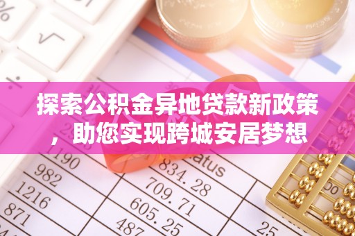 蓬安探索公积金异地贷款新政策，助您实现跨城安居梦想