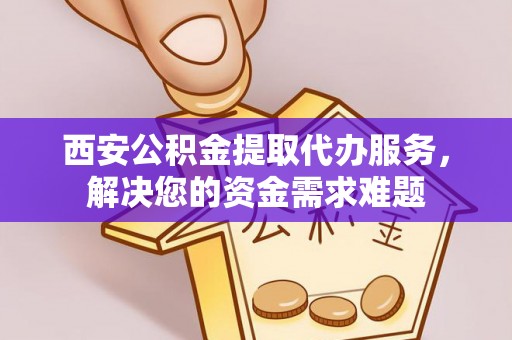 蓬安西安公积金提取代办服务，解决您的资金需求难题