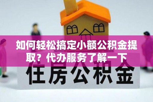 蓬安如何轻松搞定小额公积金提取？代办服务了解一下