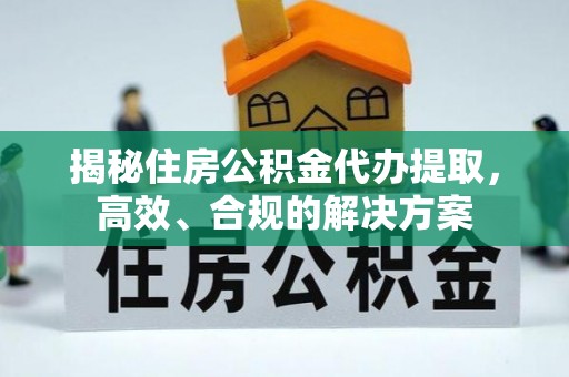 蓬安揭秘住房公积金代办提取，高效、合规的解决方案