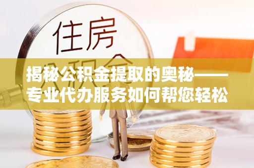蓬安揭秘公积金提取的奥秘——专业代办服务如何帮您轻松搞定