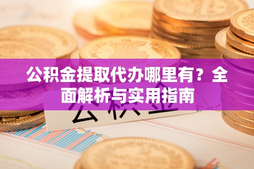 蓬安公积金提取代办哪里有？全面解析与实用指南