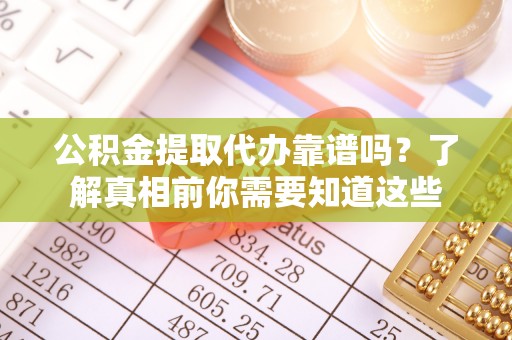 蓬安公积金提取代办靠谱吗？了解真相前你需要知道这些
