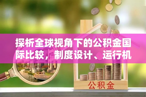 蓬安探析全球视角下的公积金国际比较，制度设计、运行机制与未来趋势
