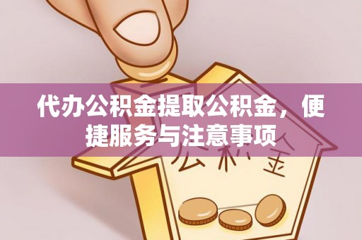 蓬安代办公积金提取公积金，便捷服务与注意事项