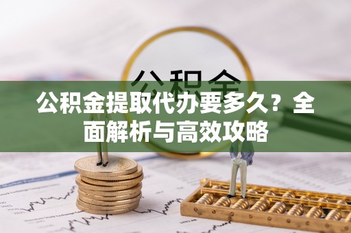蓬安公积金提取代办要多久？全面解析与高效攻略