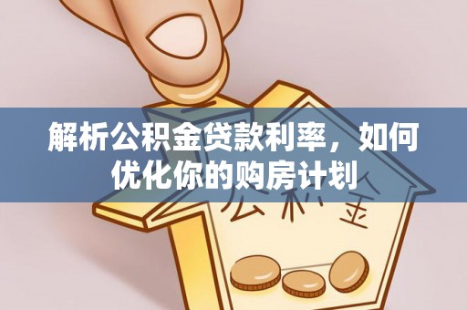 蓬安解析公积金贷款利率，如何优化你的购房计划
