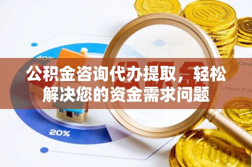 蓬安公积金咨询代办提取，轻松解决您的资金需求问题