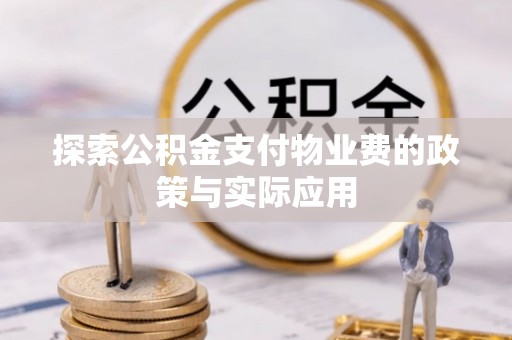 蓬安探索公积金支付物业费的政策与实际应用