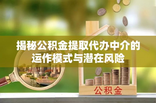蓬安揭秘公积金提取代办中介的运作模式与潜在风险