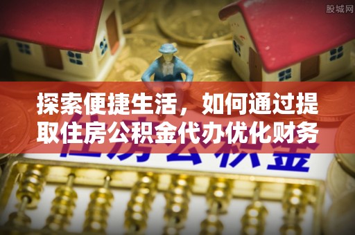 蓬安探索便捷生活，如何通过提取住房公积金代办优化财务规划