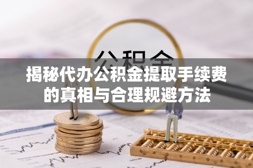 蓬安揭秘代办公积金提取手续费的真相与合理规避方法