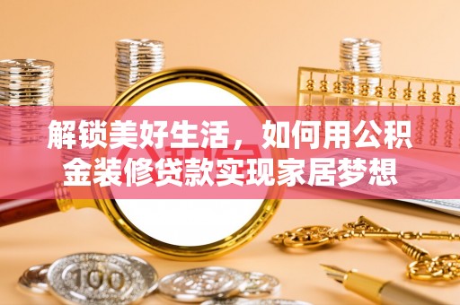 蓬安解锁美好生活，如何用公积金装修贷款实现家居梦想