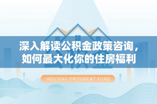蓬安深入解读公积金政策咨询，如何最大化你的住房福利