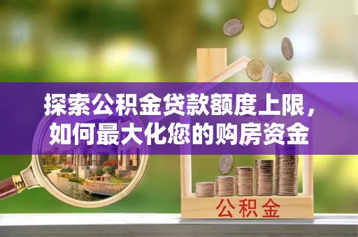 蓬安探索公积金贷款额度上限，如何最大化您的购房资金