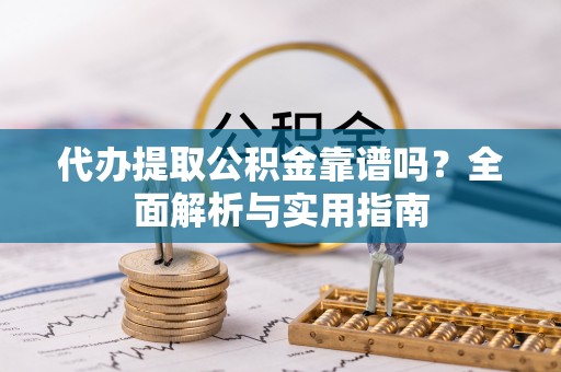 蓬安代办提取公积金靠谱吗？全面解析与实用指南