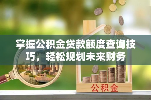 蓬安掌握公积金贷款额度查询技巧，轻松规划未来财务