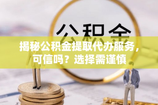 蓬安揭秘公积金提取代办服务，可信吗？选择需谨慎