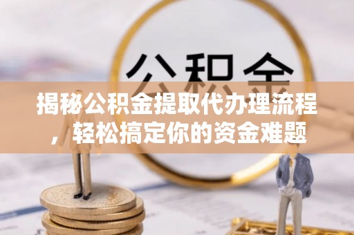 蓬安揭秘公积金提取代办理流程，轻松搞定你的资金难题