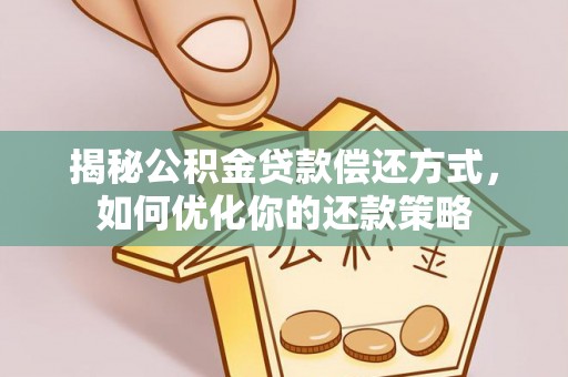 蓬安揭秘公积金贷款偿还方式，如何优化你的还款策略