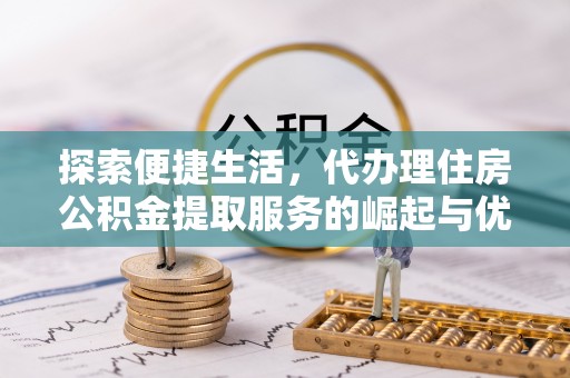 蓬安探索便捷生活，代办理住房公积金提取服务的崛起与优势