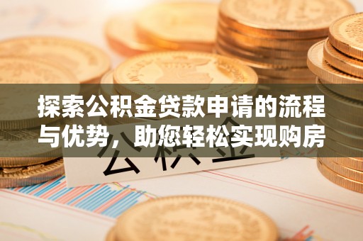 蓬安探索公积金贷款申请的流程与优势，助您轻松实现购房梦想