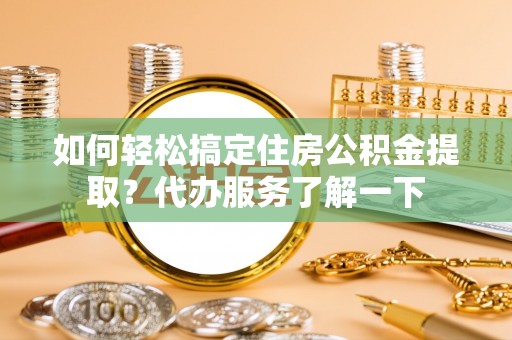 蓬安如何轻松搞定住房公积金提取？代办服务了解一下