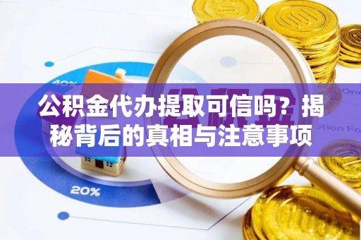 蓬安公积金代办提取可信吗？揭秘背后的真相与注意事项