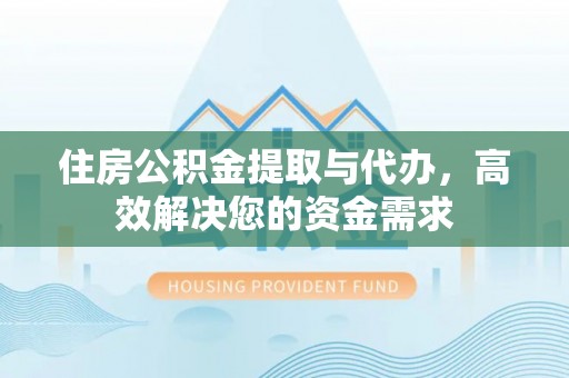 蓬安住房公积金提取与代办，高效解决您的资金需求