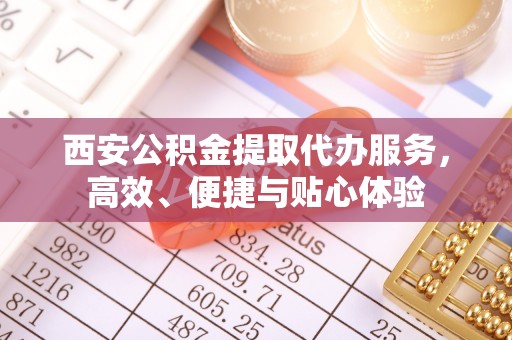 蓬安西安公积金提取代办服务，高效、便捷与贴心体验