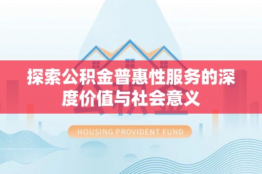 蓬安探索公积金普惠性服务的深度价值与社会意义