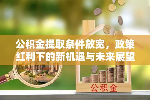 蓬安公积金提取条件放宽，政策红利下的新机遇与未来展望