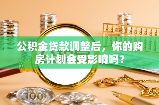 蓬安公积金贷款调整后，你的购房计划会受影响吗？