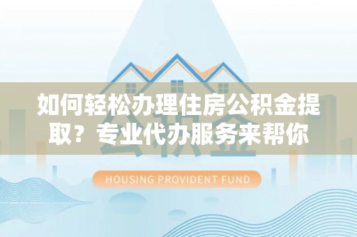 蓬安如何轻松办理住房公积金提取？专业代办服务来帮你
