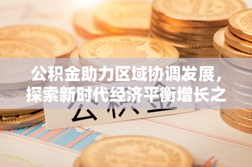 蓬安公积金助力区域协调发展，探索新时代经济平衡增长之道