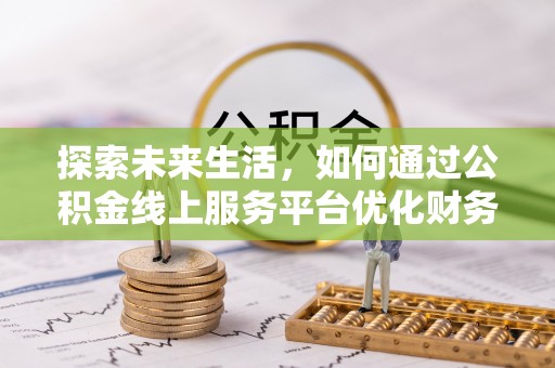 蓬安探索未来生活，如何通过公积金线上服务平台优化财务管理