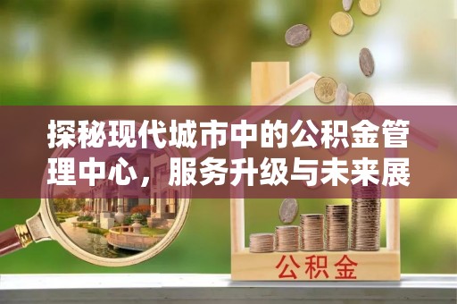 蓬安探秘现代城市中的公积金管理中心，服务升级与未来展望